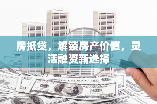 隆回房抵贷，解锁房产价值，灵活融资新选择