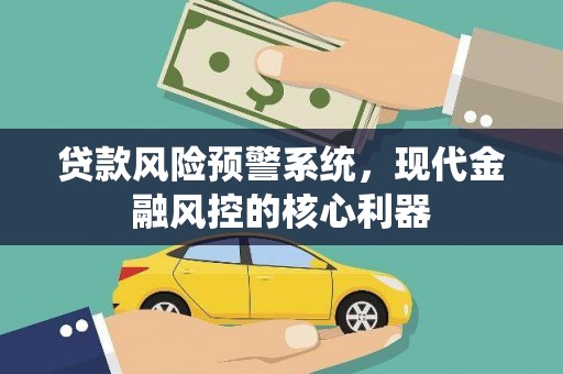 外埔贷款风险预警系统,现代金融风控的核心利器 外埔贷款风险预警系统,现代金融风控的核心利器