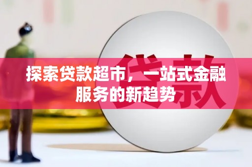 沁源探索贷款超市，一站式金融服务的新趋势