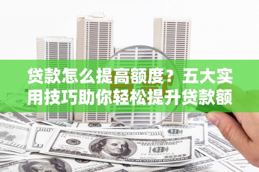 雨山贷款怎么提高额度？五大实用技巧助你轻松提升贷款额度