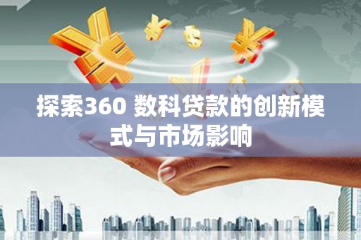 阜阳探索360 数科贷款的创新模式与市场影响