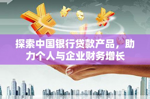 咸丰探索中国银行贷款产品，助力个人与企业财务增长