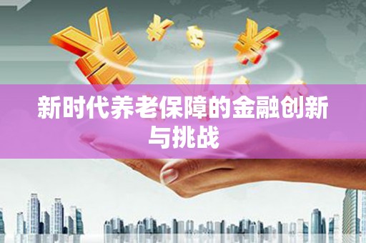 东至新时代养老保障的金融创新与挑战