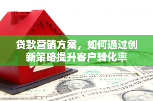 和田贷款营销方案，如何通过创新策略提升客户转化率