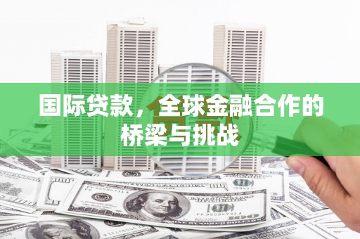 江东国际贷款，全球金融合作的桥梁与挑战
