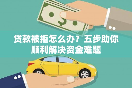 永宁贷款被拒怎么办？五步助你顺利解决资金难题