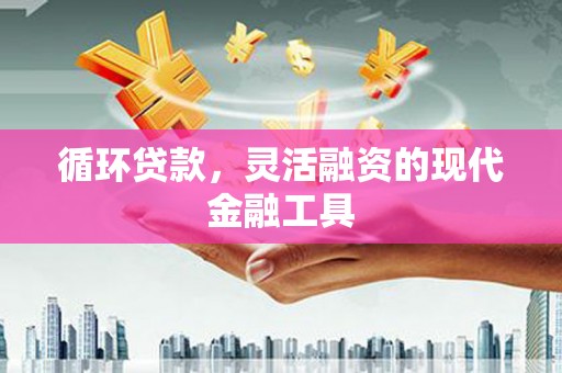和林格尔循环贷款，灵活融资的现代金融工具