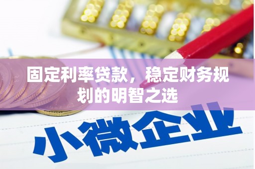 西昌固定利率贷款，稳定财务规划的明智之选