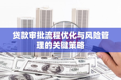 光明新区贷款审批流程优化与风险管理的关键策略