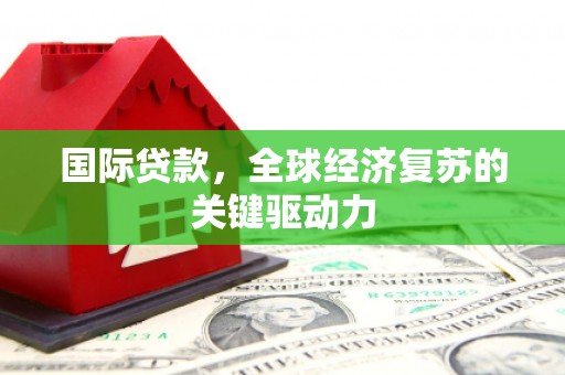 韶关国际贷款，全球经济复苏的关键驱动力