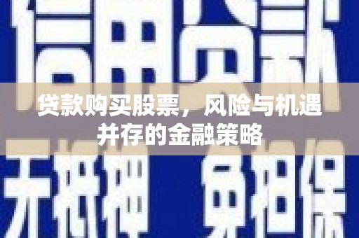 上林贷款购买股票，风险与机遇并存的金融策略