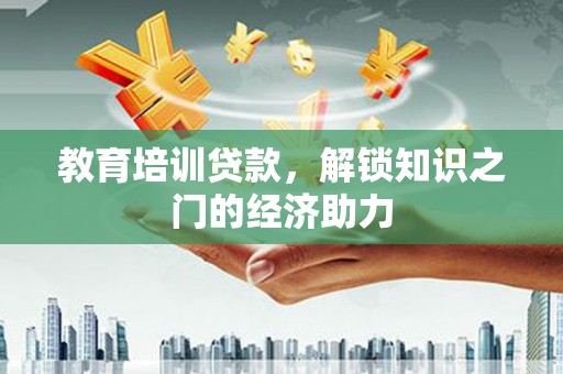 伊宁教育培训贷款，解锁知识之门的经济助力