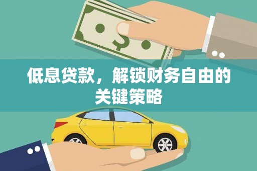 武穴低息贷款，解锁财务自由的关键策略