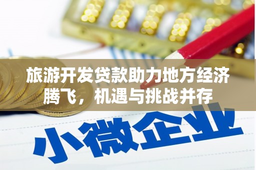 容县旅游开发贷款助力地方经济腾飞，机遇与挑战并存