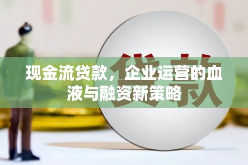 平舆现金流贷款，企业运营的血液与融资新策略