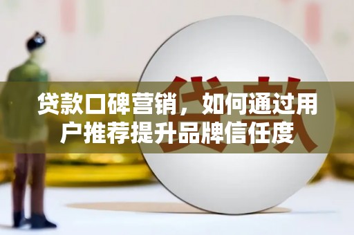 修文贷款口碑营销，如何通过用户推荐提升品牌信任度