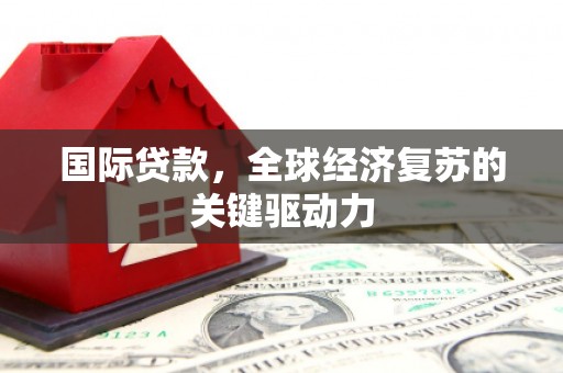孟州国际贷款，全球经济复苏的关键驱动力