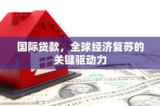 马山国际贷款，全球经济复苏的关键驱动力
