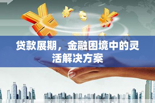 福州贷款展期，金融困境中的灵活解决方案