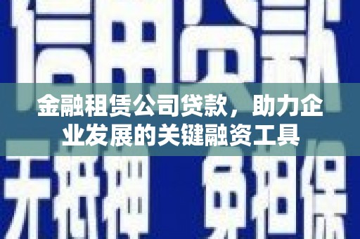 交口金融租赁公司贷款，助力企业发展的关键融资工具