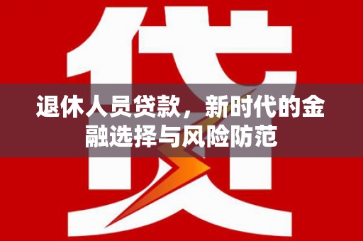 碌曲退休人员贷款，新时代的金融选择与风险防范