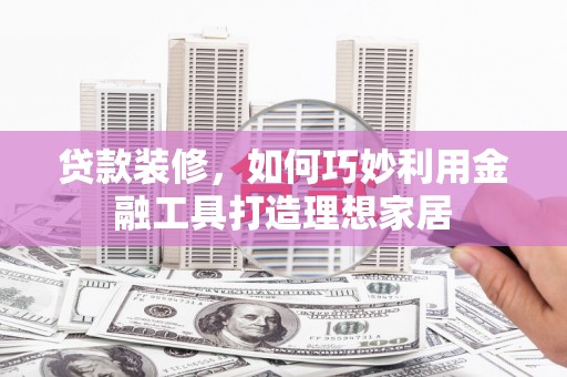 金昌贷款装修，如何巧妙利用金融工具打造理想家居