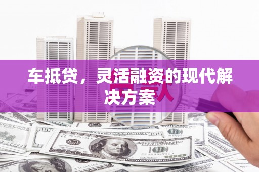 禅城车抵贷，灵活融资的现代解决方案
