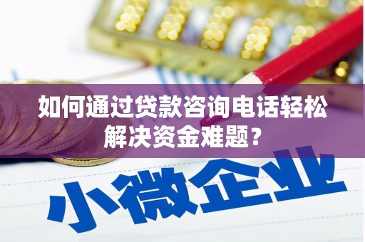 西双版纳如何通过贷款咨询电话轻松解决资金难题？