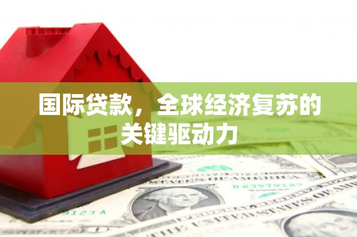 宣化国际贷款，全球经济复苏的关键驱动力