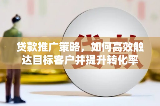 西市贷款推广策略，如何高效触达目标客户并提升转化率
