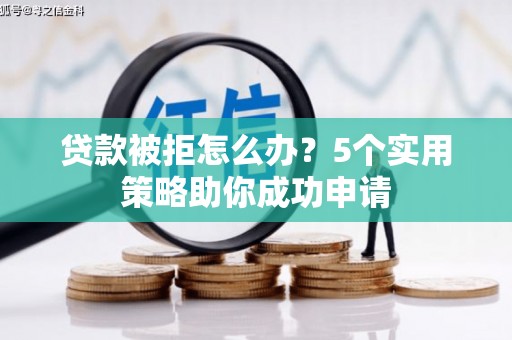 西青贷款被拒怎么办？5个实用策略助你成功申请