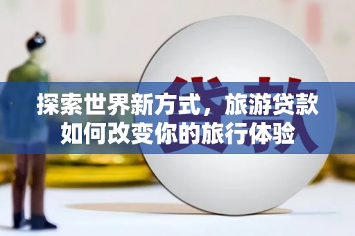 虞城探索世界新方式，旅游贷款如何改变你的旅行体验