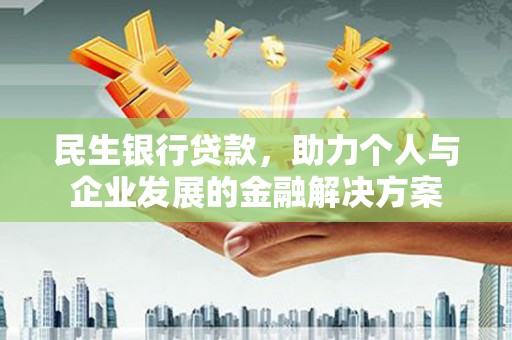 黔东南民生银行贷款，助力个人与企业发展的金融解决方案