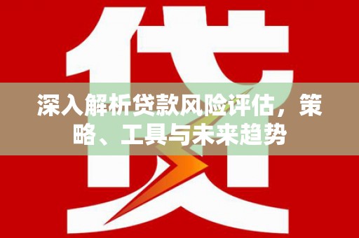 佛坪深入解析贷款风险评估，策略、工具与未来趋势