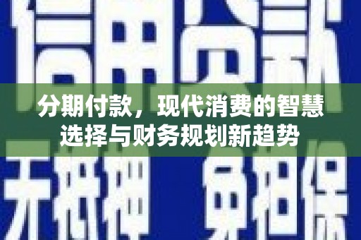 蚌埠分期付款，现代消费的智慧选择与财务规划新趋势
