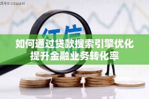 阿合奇如何通过贷款搜索引擎优化提升金融业务转化率