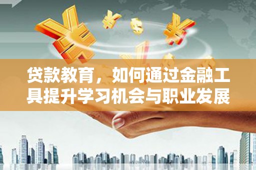兴隆贷款教育，如何通过金融工具提升学习机会与职业发展
