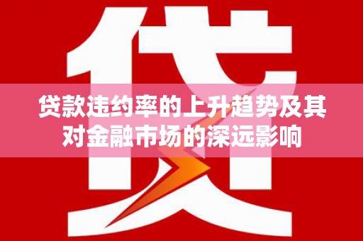 江宁贷款违约率的上升趋势及其对金融市场的深远影响
