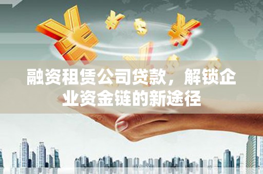 狮潭融资租赁公司贷款，解锁企业资金链的新途径